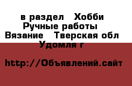  в раздел : Хобби. Ручные работы » Вязание . Тверская обл.,Удомля г.